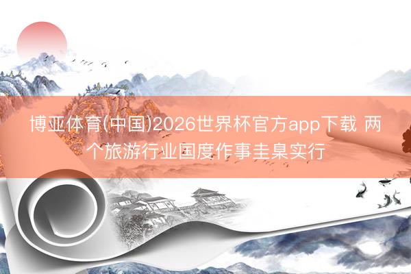博亚体育(中国)2026世界杯官方app下载 两个旅游行业国度作事圭臬实行