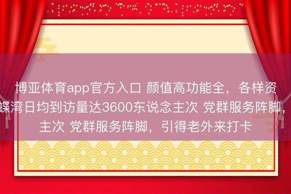 博亚体育app官方入口 颜值高功能全，各样资源主动汇聚，蝴蝶湾日均到访量达3600东说念主次 党群服务阵脚，引得老外来打卡
