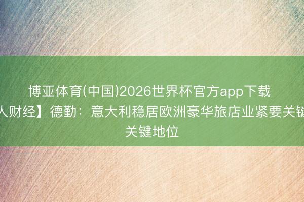 博亚体育(中国)2026世界杯官方app下载 【人人财经】德勤：意大利稳居欧洲豪华旅店业紧要关键地位
