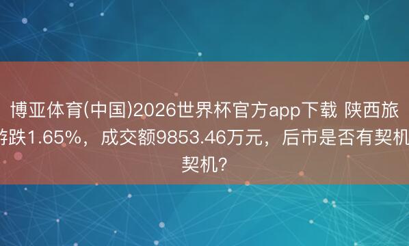 博亚体育(中国)2026世界杯官方app下载 陕西旅游跌1.65%，成交额9853.46万元，后市是否有契机？