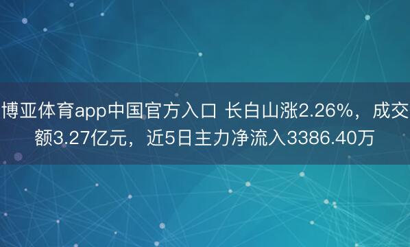 博亚体育app中国官方入口 长白山涨2.26%，成交额3.27亿元，近5日主力净流入3386.40万