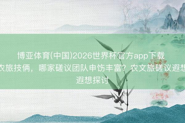 博亚体育(中国)2026世界杯官方app下载 作念农旅技俩，哪家磋议团队申饬丰富？农文旅磋议遐想探讨