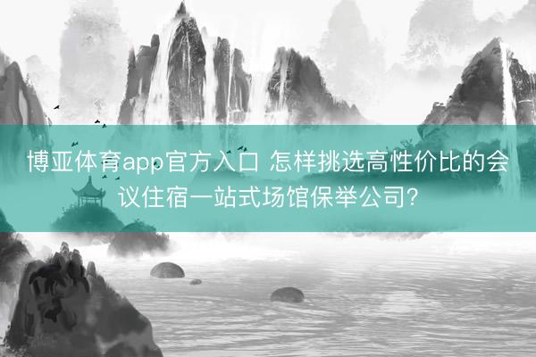 博亚体育app官方入口 怎样挑选高性价比的会议住宿一站式场馆保举公司？