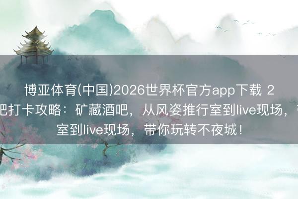 博亚体育(中国)2026世界杯官方app下载 2026沈阳网红酒吧打卡攻略：矿藏酒吧，从风姿推行室到live现场，带你玩转不夜城！