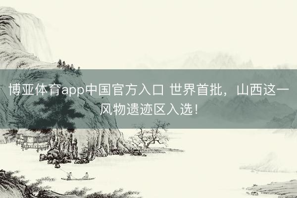 博亚体育app中国官方入口 世界首批，山西这一风物遗迹区入选！