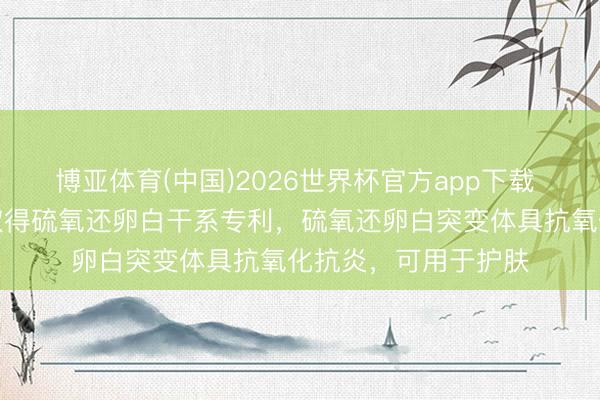 博亚体育(中国)2026世界杯官方app下载 诺唯赞、迪诺薇华取得硫氧还卵白干系专利，硫氧还卵白突变体具抗氧化抗炎，可用于护肤