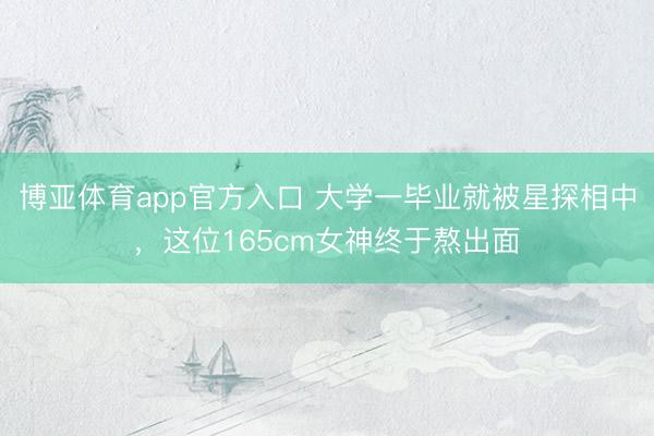 博亚体育app官方入口 大学一毕业就被星探相中，这位165cm女神终于熬出面