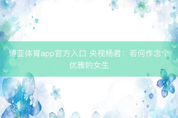 博亚体育app官方入口 央视杨君：若何作念个优雅的女生