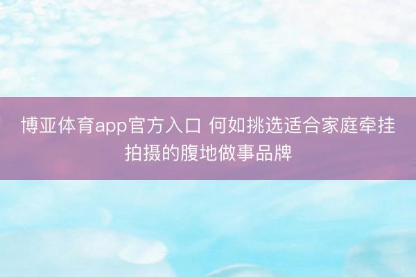 博亚体育app官方入口 何如挑选适合家庭牵挂拍摄的腹地做事品牌