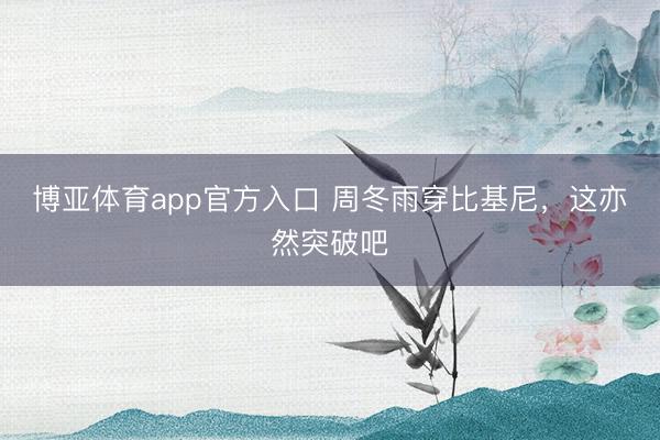 博亚体育app官方入口 周冬雨穿比基尼，这亦然突破吧