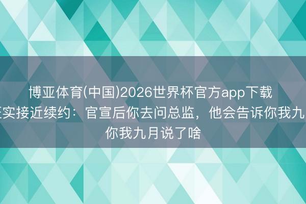 博亚体育(中国)2026世界杯官方app下载 科纳特证实接近续约：官宣后你去问总监，他会告诉你我九月说了啥