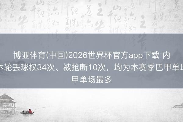 博亚体育(中国)2026世界杯官方app下载 内马尔本轮丢球权34次、被抢断10次，均为本赛季巴甲单场最多