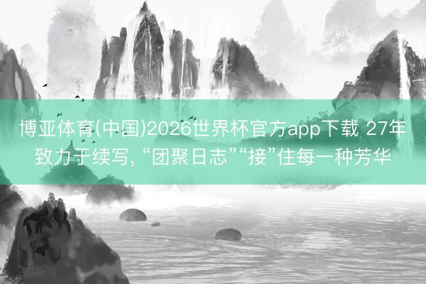 博亚体育(中国)2026世界杯官方app下载 27年致力于续写， “团聚日志”“接”住每一种芳华