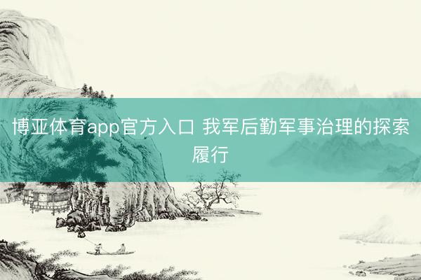 博亚体育app官方入口 我军后勤军事治理的探索履行