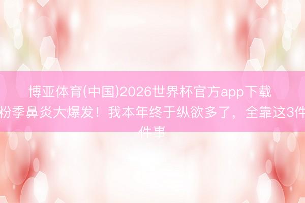 博亚体育(中国)2026世界杯官方app下载 花粉季鼻炎大爆发！我本年终于纵欲多了，全靠这3件事