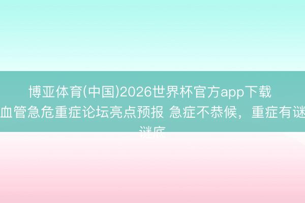 博亚体育(中国)2026世界杯官方app下载 心血管急危重症论坛亮点预报 急症不恭候，重症有谜底