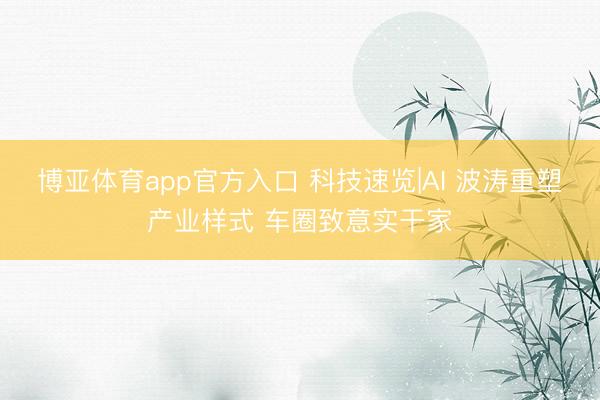 博亚体育app官方入口 科技速览|AI 波涛重塑产业样式 车圈致意实干家