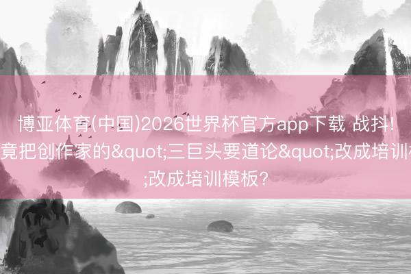 博亚体育(中国)2026世界杯官方app下载 战抖! 平台竟把创作家的"三巨头要道论"改成培训模板?
