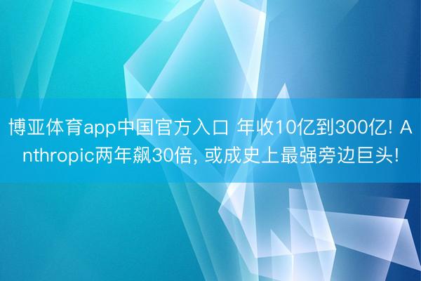 博亚体育app中国官方入口 年收10亿到300亿! Anthropic两年飙30倍， 或成史上最强旁边巨头!
