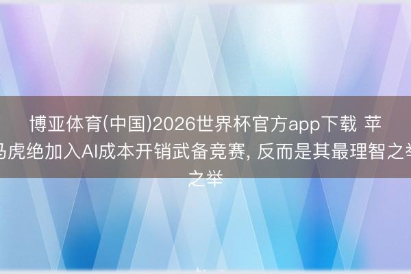 博亚体育(中国)2026世界杯官方app下载 苹马虎绝加入AI成本开销武备竞赛， 反而是其最理智之举