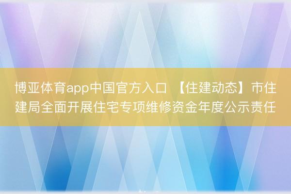 博亚体育app中国官方入口 【住建动态】市住建局全面开展住宅专项维修资金年度公示责任