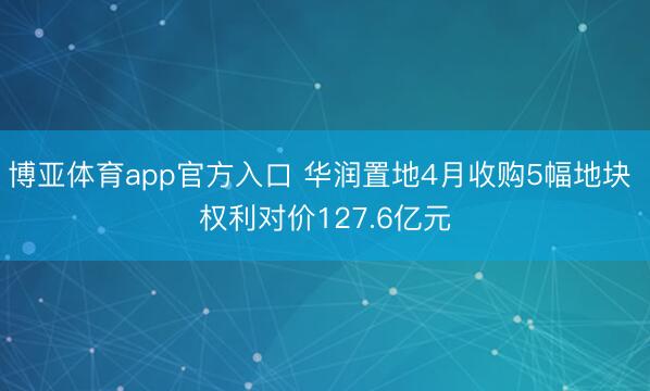 博亚体育app官方入口 华润置地4月收购5幅地块 权利对价127.6亿元