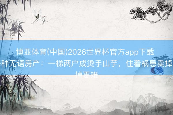 博亚体育(中国)2026世界杯官方app下载 有一种无语房产：一梯两户成烫手山芋，住着祸患卖掉更难
