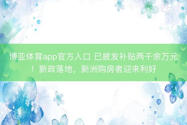 博亚体育app官方入口 已披发补贴两千余万元！新政落地，新洲购房者迎来利好