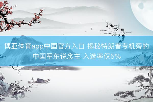 博亚体育app中国官方入口 揭秘特朗普专机旁的中国军东说念主 入选率仅5%