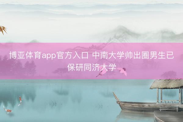 博亚体育app官方入口 中南大学帅出圈男生已保研同济大学