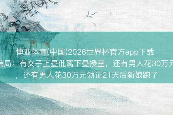 博亚体育(中国)2026世界杯官方app下载 贵阳花果园频现闪婚骗局：有女子上昼仳离下昼授室，还有男人花30万元领证21天后新娘跑了