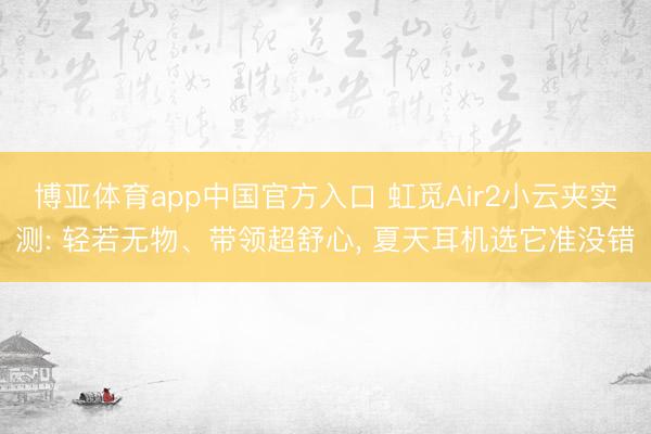 博亚体育app中国官方入口 虹觅Air2小云夹实测: 轻若无物、带领超舒心， 夏天耳机选它准没错