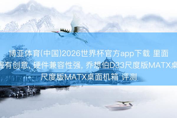 博亚体育(中国)2026世界杯官方app下载 里面结构运筹帷幄有创意， 硬件兼容性强， 乔想伯D33尺度版MATX桌面机箱 评测