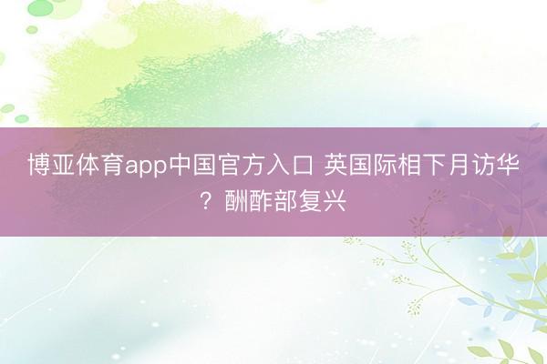 博亚体育app中国官方入口 英国际相下月访华？酬酢部复兴