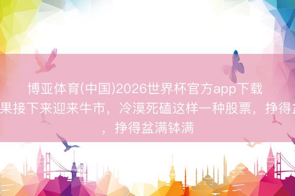 博亚体育(中国)2026世界杯官方app下载 A股：如果接下来迎来牛市，冷漠死磕这样一种股票，挣得盆满钵满