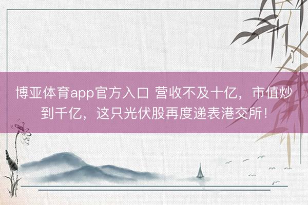 博亚体育app官方入口 营收不及十亿，市值炒到千亿，这只光伏股再度递表港交所！