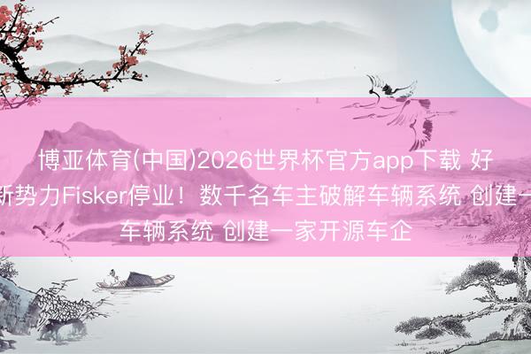 博亚体育(中国)2026世界杯官方app下载 好意思国造车新势力Fisker停业！数千名车主破解车辆系统 创建一家开源车企