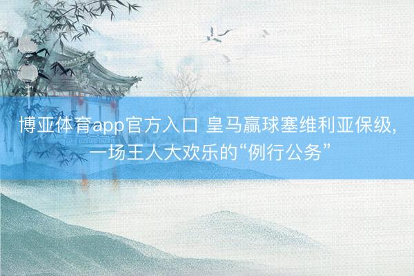 博亚体育app官方入口 皇马赢球塞维利亚保级， 一场王人大欢乐的“例行公务”