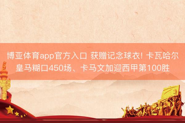 博亚体育app官方入口 获赠记念球衣! 卡瓦哈尔皇马糊口450场、卡马文加迎西甲第100胜