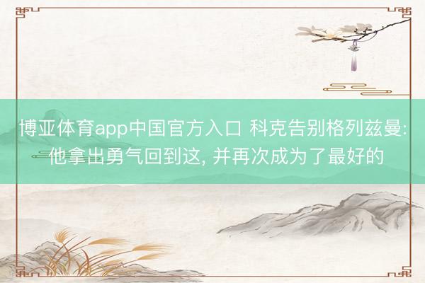 博亚体育app中国官方入口 科克告别格列兹曼: 他拿出勇气回到这， 并再次成为了最好的