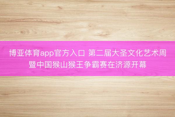 博亚体育app官方入口 第二届大圣文化艺术周暨中国猴山猴王争霸赛在济源开幕