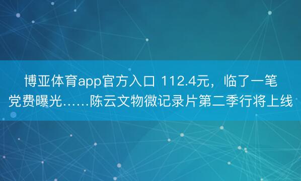 博亚体育app官方入口 112.4元，临了一笔党费曝光……陈云文物微记录片第二季行将上线
