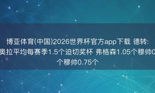 博亚体育(中国)2026世界杯官方app下载 德转: 瓜迪奥拉平均每赛季1.5个迫切奖杯 弗格森1.05个穆帅0.75个
