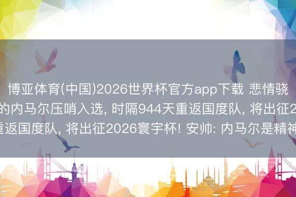 博亚体育(中国)2026世界杯官方app下载 悲情骁雄“终末一舞”: 34岁的内马尔压哨入选， 时隔944天重返国度队， 将出征2026寰宇杯! 安帅: 内马尔是精神首长
