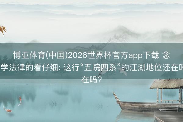 博亚体育(中国)2026世界杯官方app下载 念念学法律的看仔细: 这行“五院四系”的江湖地位还在吗?