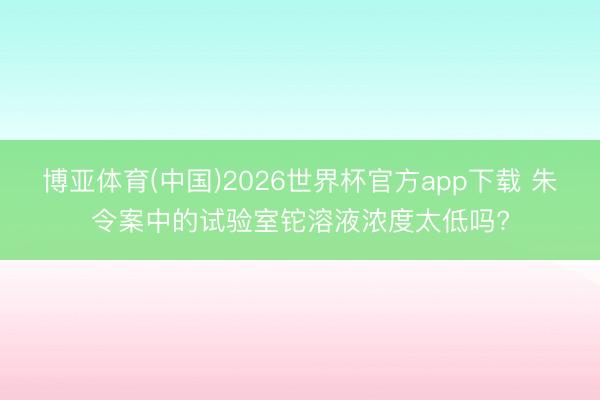 博亚体育(中国)2026世界杯官方app下载 朱令案中的试验室铊溶液浓度太低吗?
