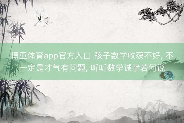 博亚体育app官方入口 孩子数学收获不好， 不一定是才气有问题， 听听数学诚挚若何说