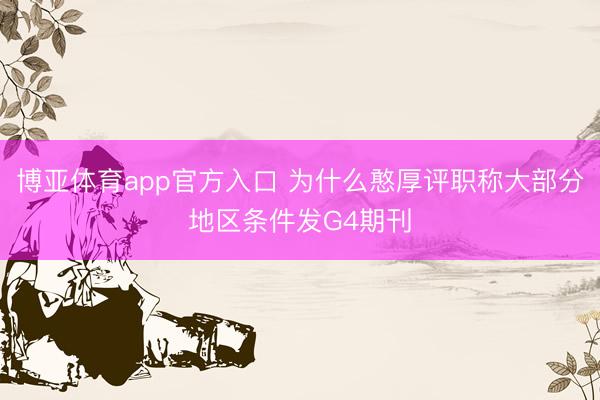 博亚体育app官方入口 为什么憨厚评职称大部分地区条件发G4期刊