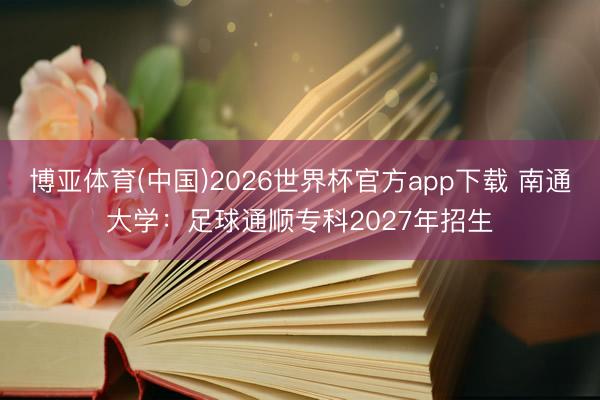 博亚体育(中国)2026世界杯官方app下载 南通大学：足球通顺专科2027年招生