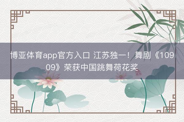 博亚体育app官方入口 江苏独一！舞剧《10909》荣获中国跳舞荷花奖